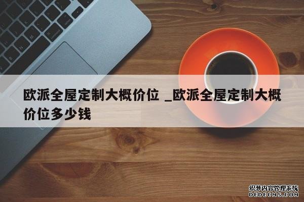 歐派全屋定制大概價位 _歐派全屋定制大概價位多少錢